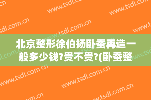 北京整形徐伯扬卧蚕再造一般多少钱?贵不贵?(卧蚕整形手术)