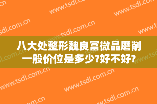 八大处整形魏良富微晶磨削一般价位是多少?好不好?