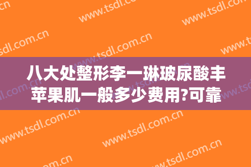 八大处整形李一琳玻尿酸丰苹果肌一般多少费用?可靠吗?(玻尿酸丰苹果肌多少钱)
