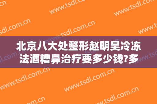 北京八大处整形赵明昊冷冻法酒糟鼻治疗要多少钱?多长时间恢复?