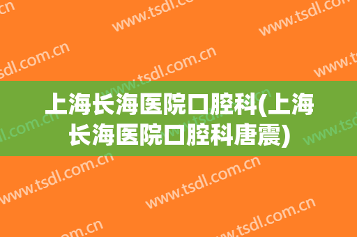 上海长海医院口腔科(上海长海医院口腔科唐震)