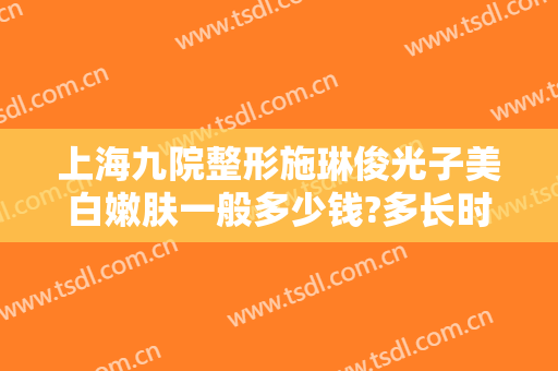 上海九院整形施琳俊光子美白嫩肤一般多少钱?多长时间恢复?