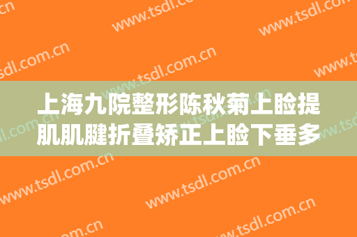上海九院整形陈秋菊上睑提肌肌腱折叠矫正上睑下垂多少钱?可靠吗?(上海九院上眼睑下垂手术专家介绍)