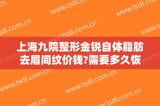 上海九院整形金锐自体脂肪去眉间纹价钱?需要多久恢复?