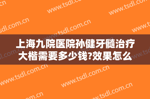 上海九院医院孙健牙髓治疗大楷需要多少钱?效果怎么样?