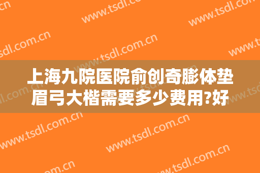 上海九院医院俞创奇膨体垫眉弓大楷需要多少费用?好不好?