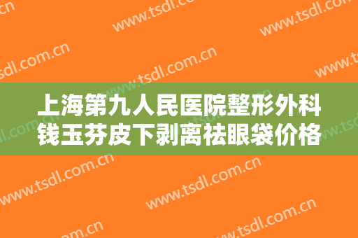 上海第九人民医院整形外科钱玉芬皮下剥离祛眼袋价格?贵不贵?
