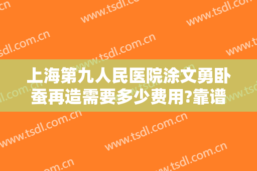 上海第九人民医院涂文勇卧蚕再造需要多少费用?靠谱吗?
