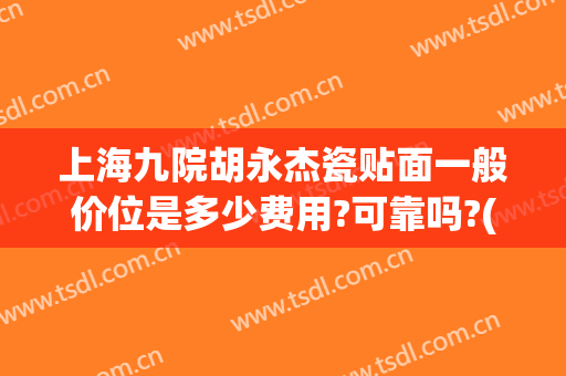 上海九院胡永杰瓷贴面一般价位是多少费用?可靠吗?(上海九院瓷贴面多少钱一颗)