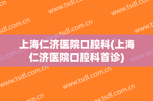 上海仁济医院口腔科(上海仁济医院口腔科首诊)