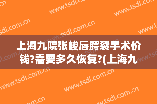 上海九院张峻唇腭裂手术价钱?需要多久恢复?(上海九院做腭裂手术需要多少钱)
