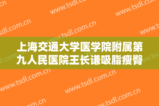 上海交通大学医学院附属第九人民医院王长谦吸脂瘦臀价格多少钱?有哪些优势?