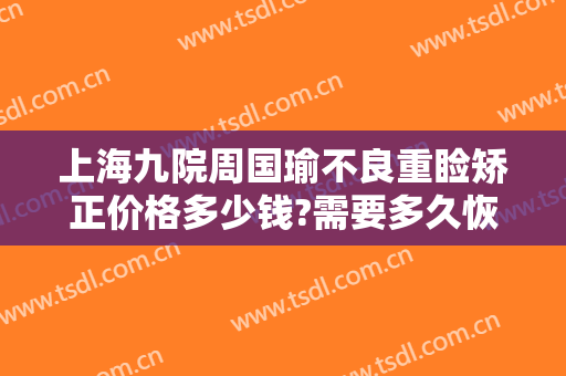 上海九院周国瑜不良重睑矫正价格多少钱?需要多久恢复?