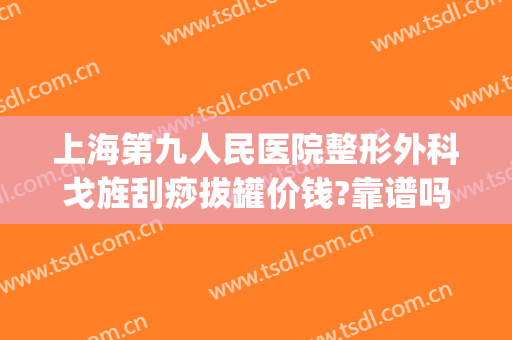 上海第九人民医院整形外科戈旌刮痧拔罐价钱?靠谱吗?(上海拔罐刮痧哪家好)