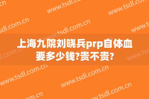 上海九院刘晓兵prp自体血要多少钱?贵不贵?