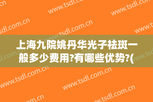 上海九院姚丹华光子祛斑一般多少费用?有哪些优势?(上海九院激光祛斑费用)