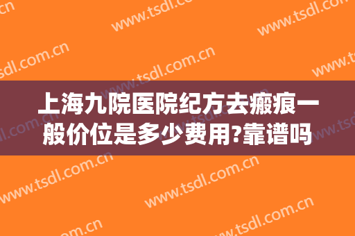 上海九院医院纪方去瘢痕一般价位是多少费用?靠谱吗?(上海九医院去疤痕要多少钱)