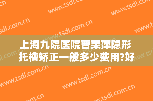 上海九院医院曹荣萍隐形 托槽矫正一般多少费用?好不好?