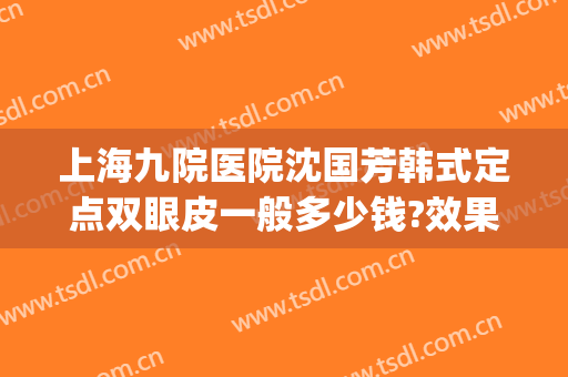 上海九院医院沈国芳韩式定点双眼皮一般多少钱?效果怎么样?(上海九院双眼皮面诊费用)