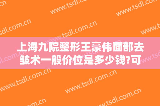 上海九院整形王豪伟面部去皱术一般价位是多少钱?可靠吗?