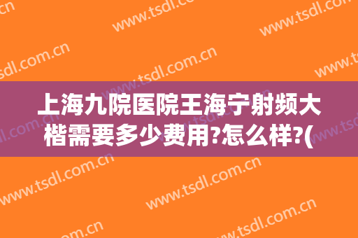 上海九院医院王海宁射频大楷需要多少费用?怎么样?(上海九院射频价格)
