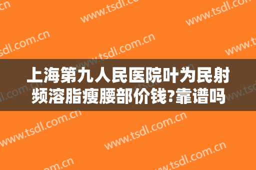 上海第九人民医院叶为民射频溶脂瘦腰部价钱?靠谱吗?