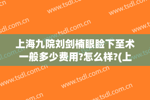 上海九院刘剑楠眼睑下至术一般多少费用?怎么样?(上海九院眼睑下至一般多少钱)