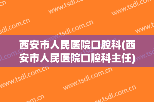 西安市人民医院口腔科(西安市人民医院口腔科主任)