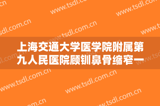 上海交通大学医学院附属第九人民医院顾钏鼻骨缩窄一般价位是多少?需要多久恢复?