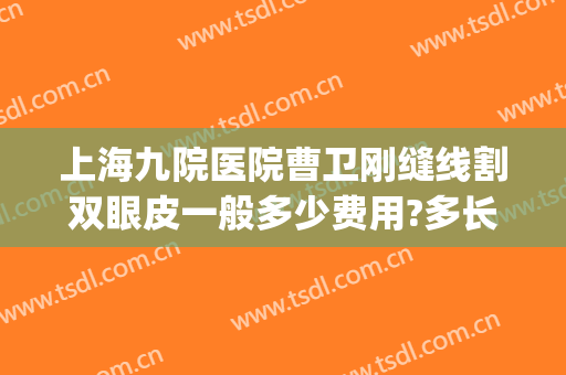 上海九院医院曹卫刚缝线割双眼皮一般多少费用?多长时间恢复?(上海九院普通医生割双眼皮怎么样)