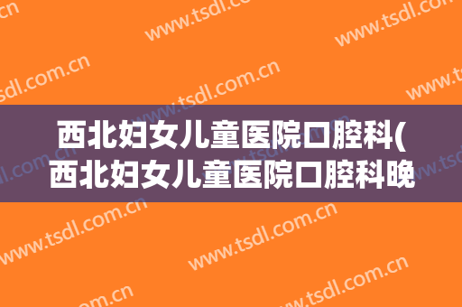 西北妇女儿童医院口腔科(西北妇女儿童医院口腔科晚上有急诊吗)