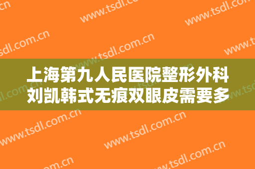 上海第九人民医院整形外科刘凯韩式无痕双眼皮需要多少费用?靠谱吗?
