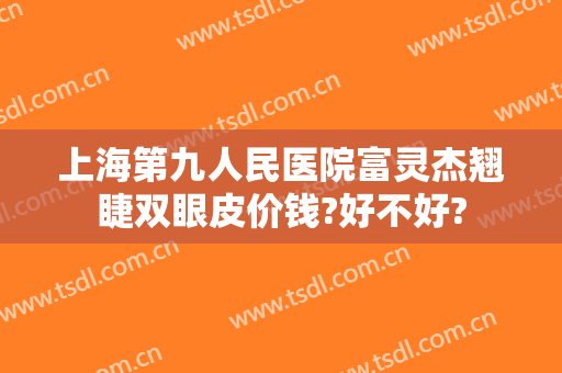 上海第九人民医院富灵杰翘睫双眼皮价钱?好不好?