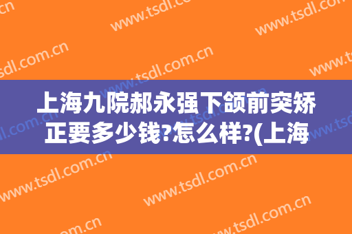 上海九院郝永强下颌前突矫正要多少钱?怎么样?(上海九院上颌骨整形)