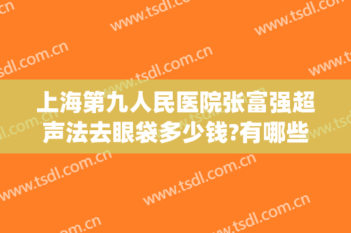 上海第九人民医院张富强超声法去眼袋多少钱?有哪些优势?(上海第九人民医院开眼袋)