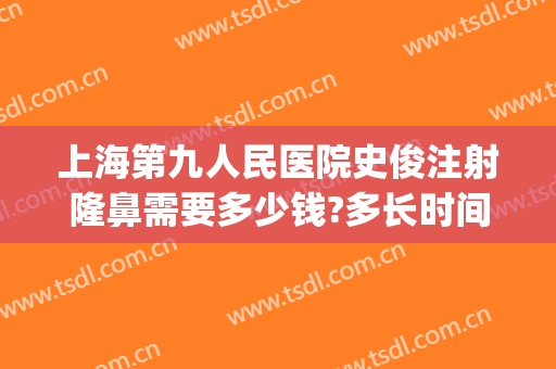 上海第九人民医院史俊注射隆鼻需要多少钱?多长时间恢复?(上海第九人民医院隆鼻专家)
