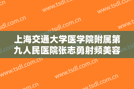 上海交通大学医学院附属第九人民医院张志勇射频美容一般价位是多少钱?有哪些优势?