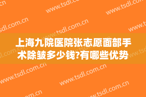 上海九院医院张志愿面部手术除皱多少钱?有哪些优势?(上海第九人民医院整形美容手术价格表)