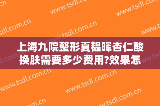 上海九院整形夏韫晖杏仁酸换肤需要多少费用?效果怎么样?