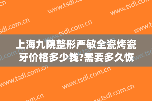上海九院整形严敏全瓷烤瓷牙价格多少钱?需要多久恢复?(上海医院整牙价格)