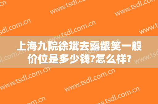 上海九院徐斌去露龈笑一般价位是多少钱?怎么样?