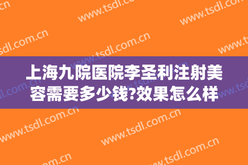 上海九院医院李圣利注射美容需要多少钱?效果怎么样?(上海九院李圣利手术案例)