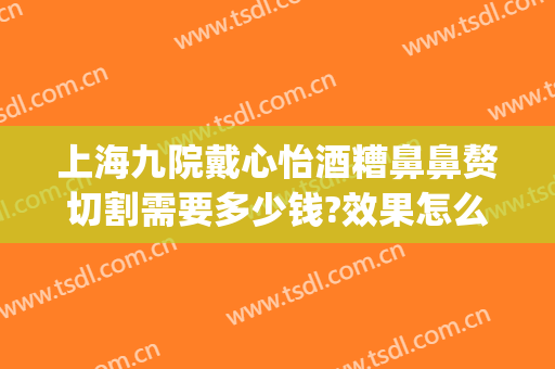 上海九院戴心怡酒糟鼻鼻赘切割需要多少钱?效果怎么样?(上海九院整鼻子需要多少钱)