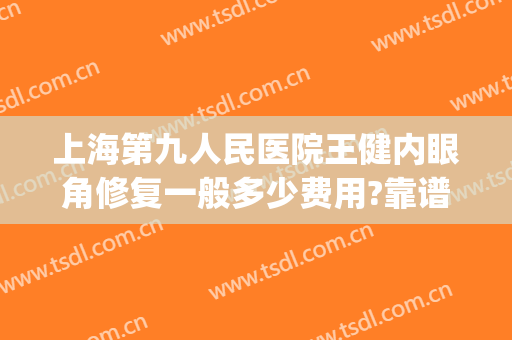 上海第九人民医院王健内眼角修复一般多少费用?靠谱吗?(上海第九人民医院王健医生怎么样)