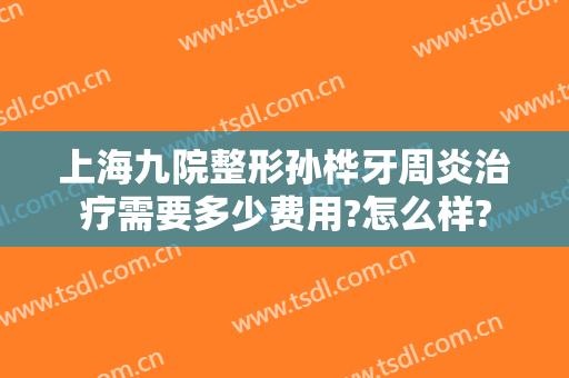 上海九院整形孙桦牙周炎治疗需要多少费用?怎么样?