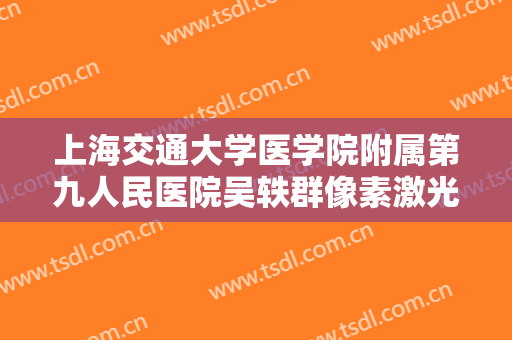 上海交通大学医学院附属第九人民医院吴轶群像素激光换肤价格表!有哪些优势?