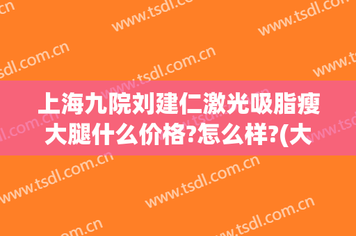 上海九院刘建仁激光吸脂瘦大腿什么价格?怎么样?(大腿吸脂减肥的医院)
