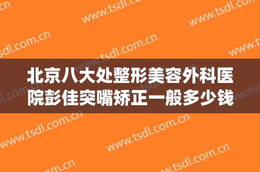 北京八大处整形美容外科医院彭佳突嘴矫正一般多少钱?可靠吗?(凸嘴矫正手术算整容吗)