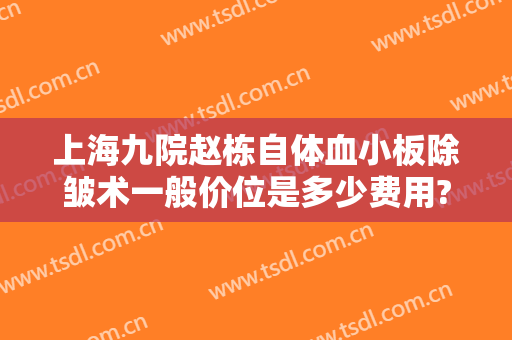 上海九院赵栋自体血小板除皱术一般价位是多少费用?需要多久恢复?