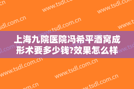 上海九院医院冯希平酒窝成形术要多少钱?效果怎么样?